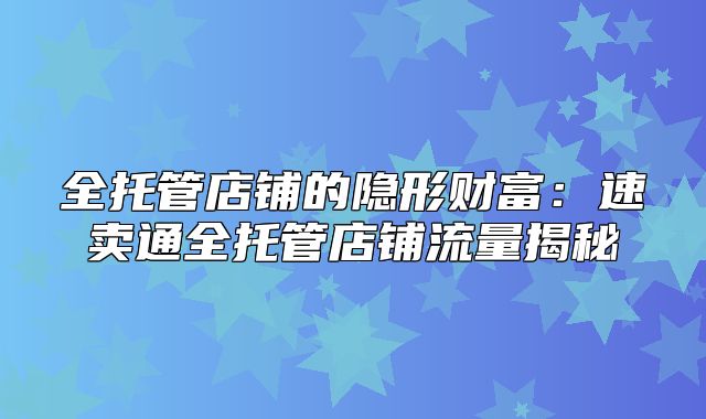 全托管店铺的隐形财富：速卖通全托管店铺流量揭秘