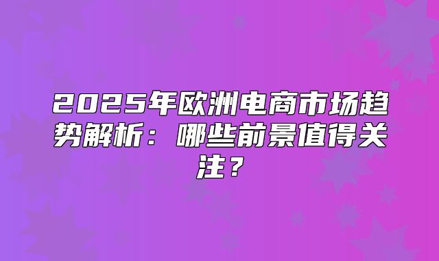 2025年欧洲电商市场趋势解析：哪些前景值得关注？
