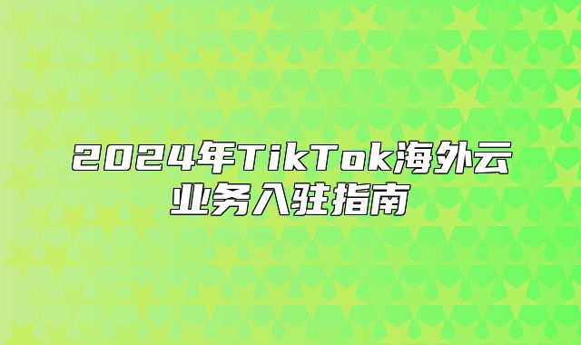 2025年TikTok海外云业务入驻指南