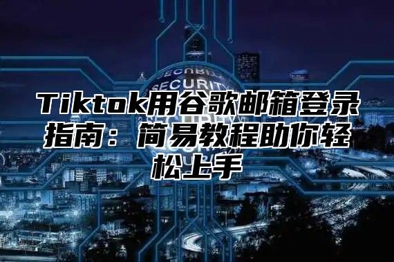 Tiktok用谷歌邮箱登录指南：简易教程助你轻松上手