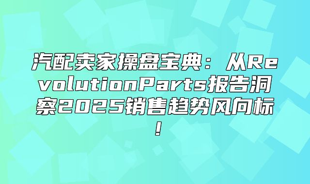 汽配卖家操盘宝典：从RevolutionParts报告洞察2025销售趋势风向标！
