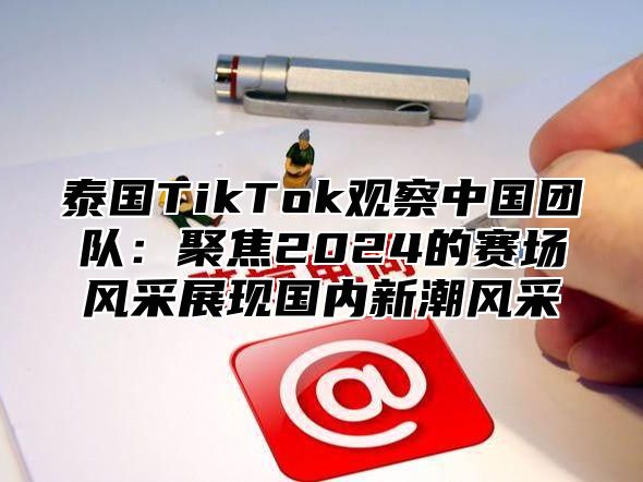 泰国TikTok观察中国团队：聚焦2025的赛场风采展现国内新潮风采