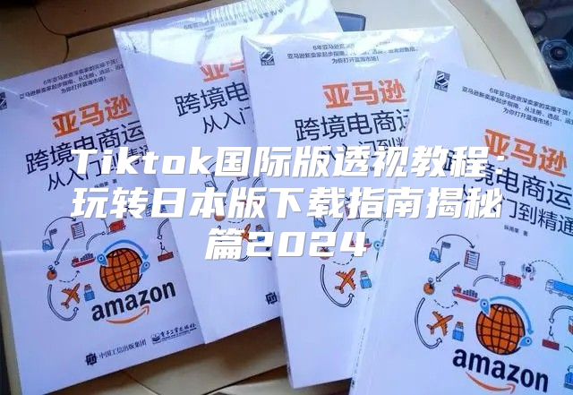 Tiktok国际版透视教程：玩转日本版下载指南揭秘篇2025