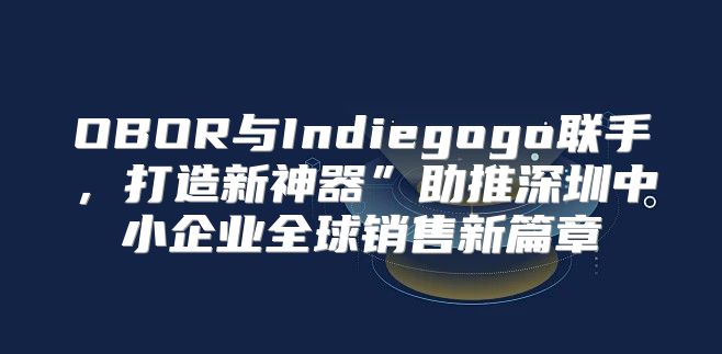 OBOR与Indiegogo联手，打造新神器”助推深圳中小企业全球销售新篇章