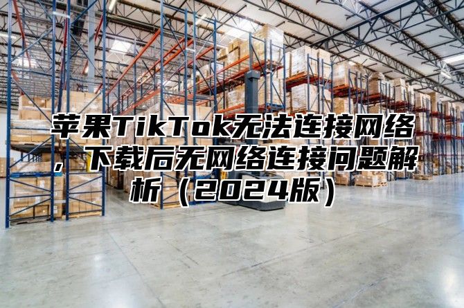 苹果TikTok无法连接网络，下载后无网络连接问题解析2025版