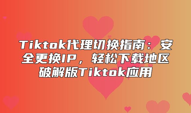 Tiktok代理切换指南：安全更换IP，轻松下载地区破解版Tiktok应用