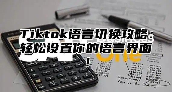 Tiktok语言切换攻略：轻松设置你的语言界面！