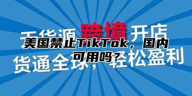 美国禁止TikTok，国内可用吗？