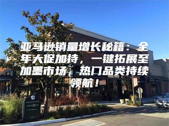 亚马逊销量增长秘籍：全年大促加持，一键拓展至加墨市场，热门品类持续领航！