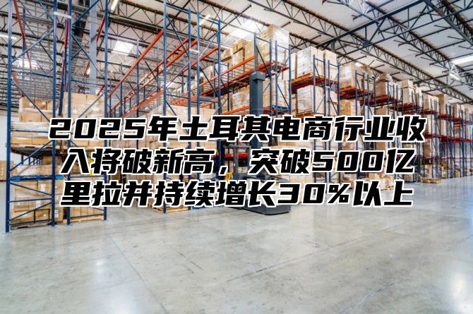 2025年土耳其电商行业收入将破新高，突破500亿里拉并持续增长30%以上