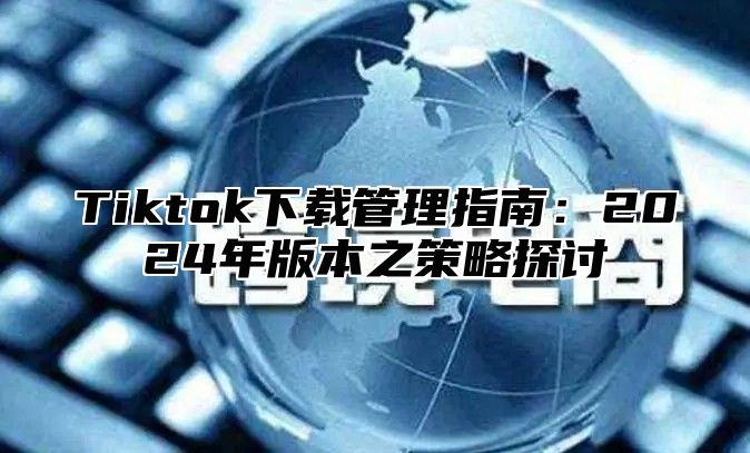 Tiktok下载管理指南：2025年版本之策略探讨