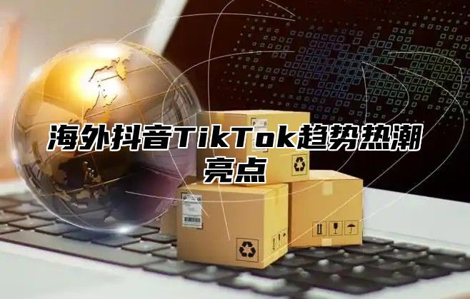 海外抖音TikTok趋势热潮亮点