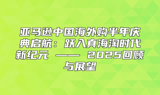 亚马逊中国海外购半年庆典启航：跃入真海淘时代新纪元 —— 2025回顾与展望