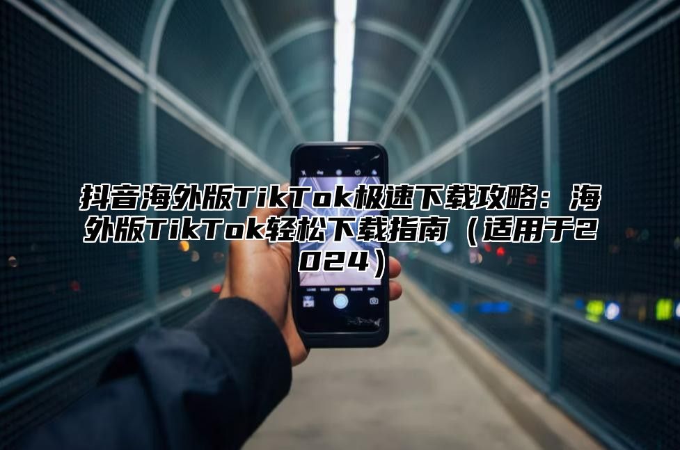 抖音海外版TikTok极速下载攻略：海外版TikTok轻松下载指南适用于2025