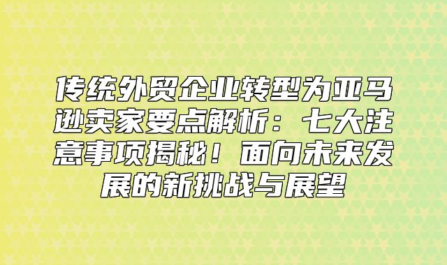 传统外贸企业转型为亚马逊卖家要点解析：七大注意事项揭秘！面向未来发展的新挑战与展望