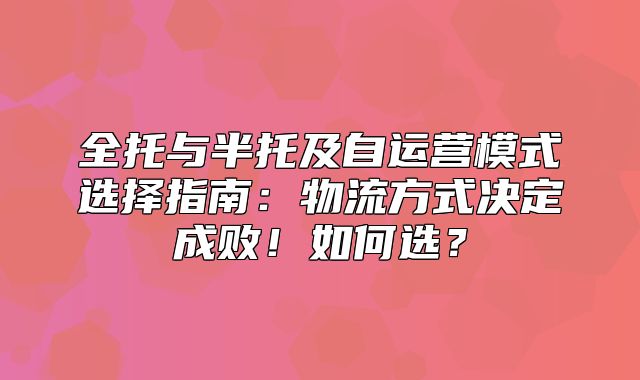 全托与半托及自运营模式选择指南：物流方式决定成败！如何选？