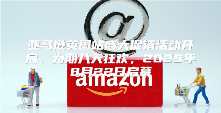 亚马逊英国站盛大促销活动开启，为期八天狂欢，2025年8月22日启幕