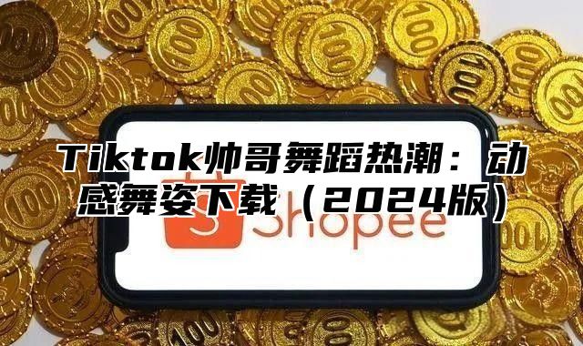 Tiktok帅哥舞蹈热潮：动感舞姿下载2025版