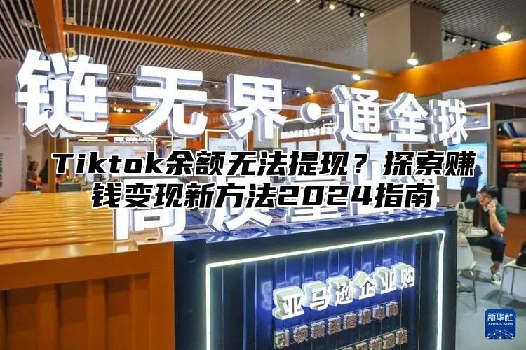 Tiktok余额无法提现？探索赚钱变现新方法2025指南