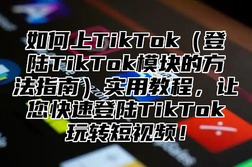 如何上TikTok登陆TikTok模块的方法指南实用教程，让您快速登陆TikTok玩转短视频！