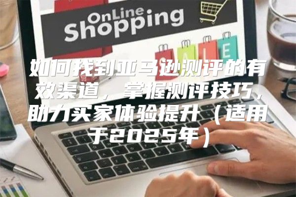 如何找到亚马逊测评的有效渠道，掌握测评技巧，助力买家体验提升适用于2025年
