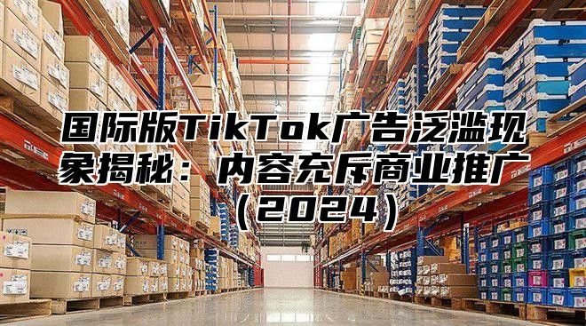 国际版TikTok广告泛滥现象揭秘：内容充斥商业推广2025