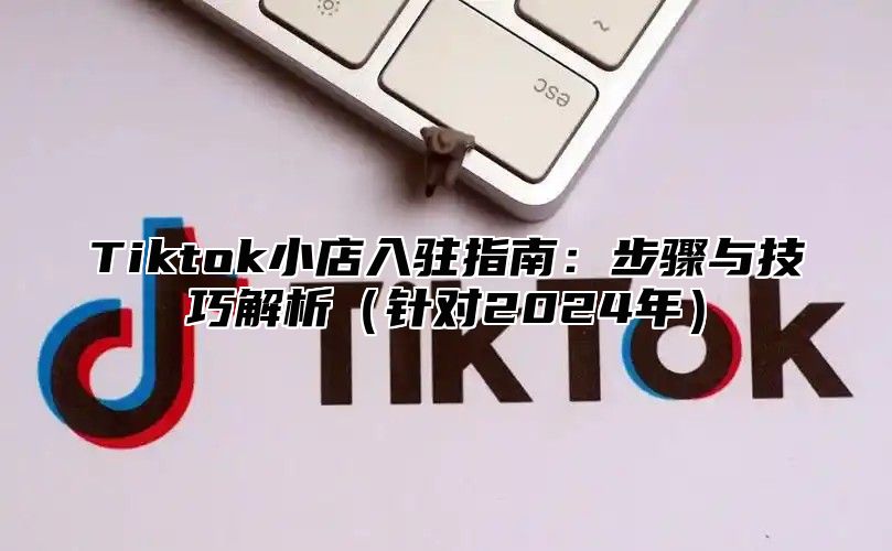 Tiktok小店入驻指南：步骤与技巧解析针对2025年
