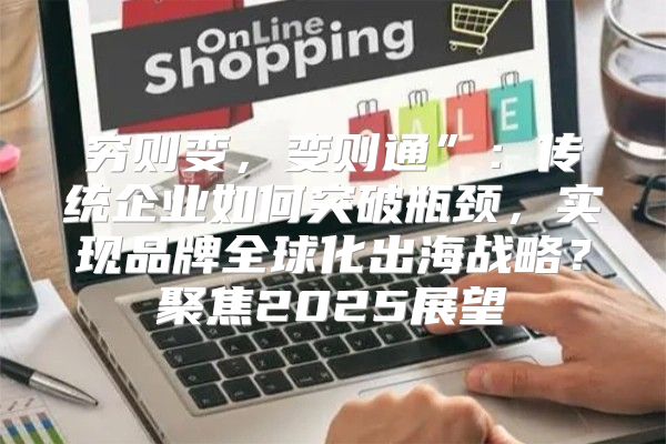 穷则变，变则通”：传统企业如何突破瓶颈，实现品牌全球化出海战略？聚焦2025展望