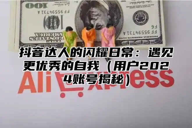 抖音达人的闪耀日常：遇见更优秀的自我用户2025账号揭秘