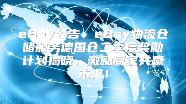 eBay公告：eBay物流仓储服务德国仓二季度奖励计划揭晓，激励商家共赢未来！