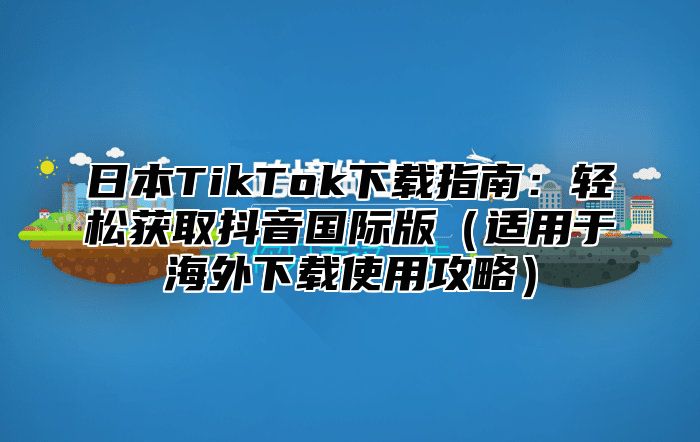 日本TikTok下载指南：轻松获取抖音国际版适用于海外下载使用攻略