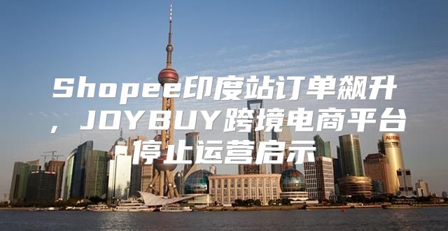 Shopee印度站订单飙升，JOYBUY跨境电商平台停止运营启示