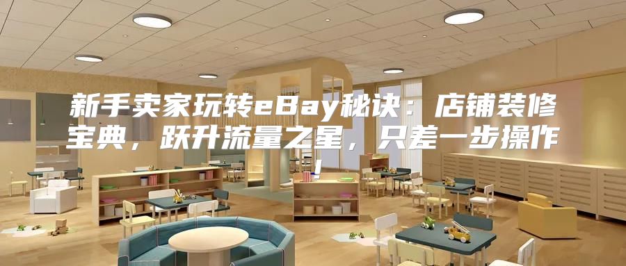 新手卖家玩转eBay秘诀：店铺装修宝典，跃升流量之星，只差一步操作！