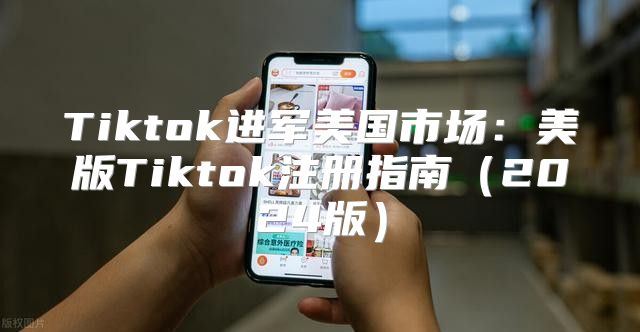 Tiktok进军美国市场：美版Tiktok注册指南2025版