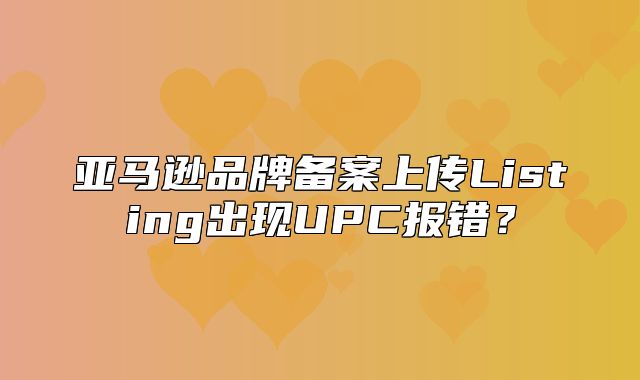 亚马逊品牌备案上传Listing出现UPC报错？
