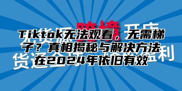Tiktok无法观看，无需梯子？真相揭秘与解决方法在2025年依旧有效