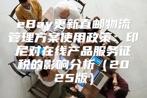 eBay更新直邮物流管理方案使用政策：印尼对在线产品服务征税的影响分析2025版