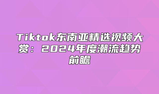 Tiktok东南亚精选视频大赏：2025年度潮流趋势前瞻