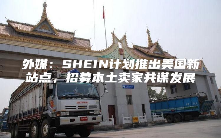 外媒：SHEIN计划推出美国新站点，招募本土卖家共谋发展