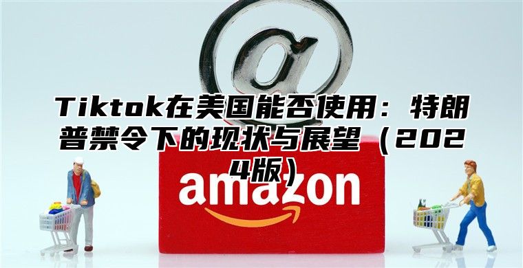 Tiktok在美国能否使用：特朗普禁令下的现状与展望2025版