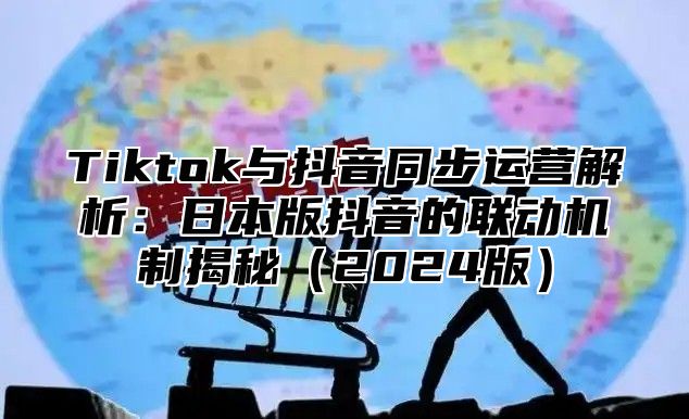 Tiktok与抖音同步运营解析：日本版抖音的联动机制揭秘2025版