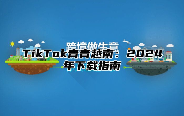 TikTok青青越南：2025年下载指南