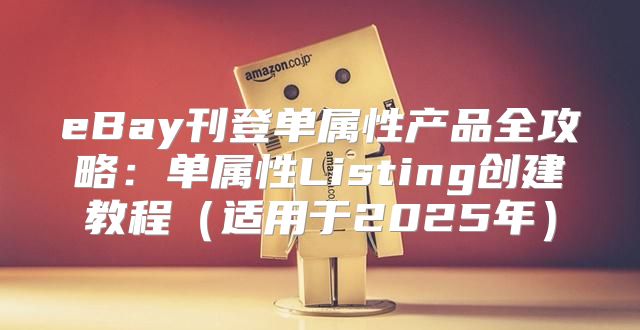 eBay刊登单属性产品全攻略：单属性Listing创建教程适用于2025年