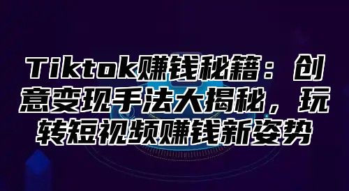 Tiktok赚钱秘籍：创意变现手法大揭秘，玩转短视频赚钱新姿势