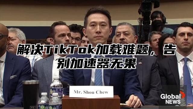 解决TikTok加载难题，告别加速器无果
