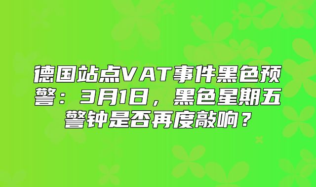 德国站点VAT事件黑色预警：3月1日，黑色星期五警钟是否再度敲响？