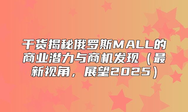 干货揭秘俄罗斯MALL的商业潜力与商机发现最新视角，展望2025
