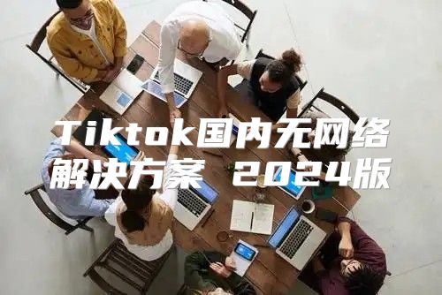Tiktok国内无网络解决方案 2025版