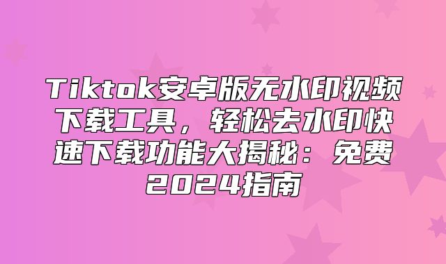 Tiktok安卓版无水印视频下载工具，轻松去水印快速下载功能大揭秘：免费2025指南