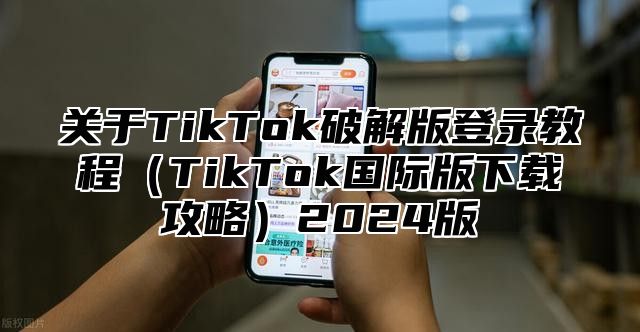 关于TikTok破解版登录教程TikTok国际版下载攻略2025版